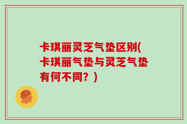 卡琪丽灵芝气垫区别(卡琪丽气垫与灵芝气垫有何不同？)
