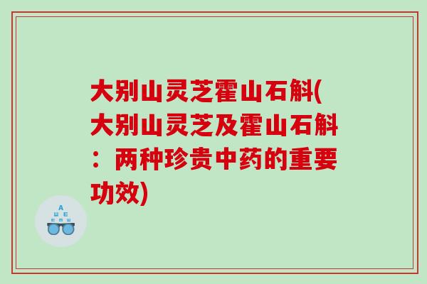 大别山灵芝霍山石斛(大别山灵芝及霍山石斛：两种珍贵的重要功效)