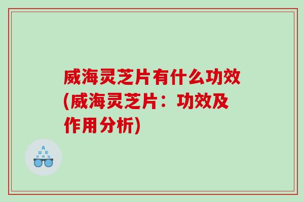 威海灵芝片有什么功效(威海灵芝片：功效及作用分析)