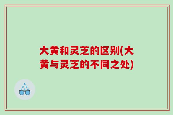 大黄和灵芝的区别(大黄与灵芝的不同之处)