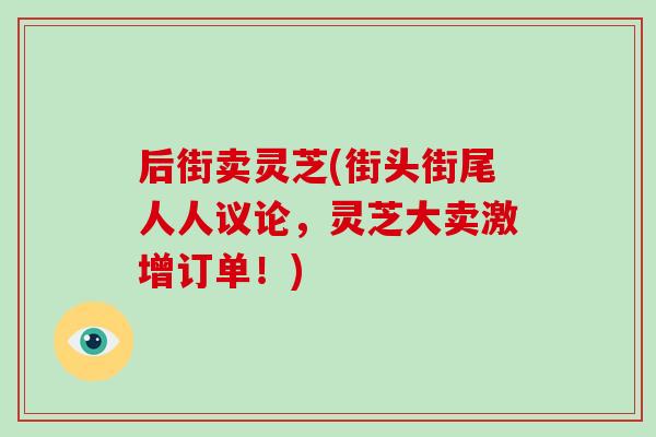 后街卖灵芝(街头街尾人人议论，灵芝大卖激增订单！)