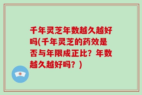 千年灵芝年数越久越好吗(千年灵芝的是否与年限成正比？年数越久越好吗？)