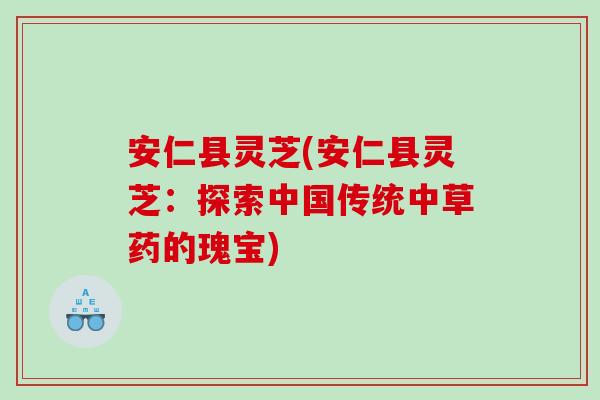 安仁县灵芝(安仁县灵芝：探索中国传统中草药的瑰宝)