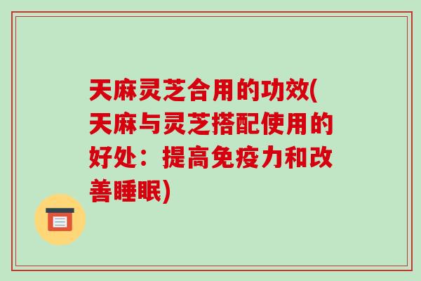 天麻灵芝合用的功效(天麻与灵芝搭配使用的好处：提高免疫力和改善)
