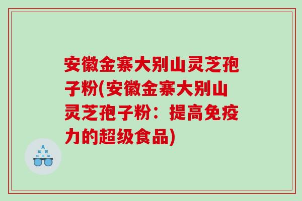 安徽金寨大别山灵芝孢子粉(安徽金寨大别山灵芝孢子粉：提高免疫力的超级食品)