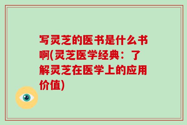 写灵芝的医书是什么书啊(灵芝医学经典：了解灵芝在医学上的应用价值)