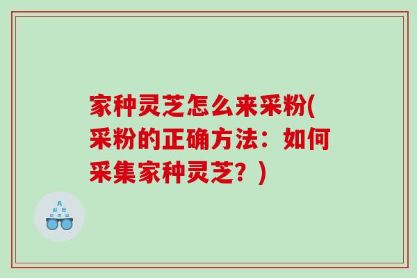 家种灵芝怎么来采粉(采粉的正确方法：如何采集家种灵芝？)