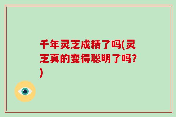千年灵芝成精了吗(灵芝真的变得聪明了吗？)