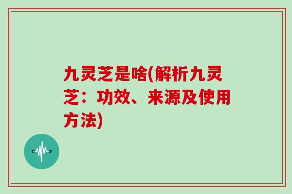 九灵芝是啥(解析九灵芝:功效、来源及使用方法) 九灵芝是啥(解析九灵芝:功效、来源及使用方法)
