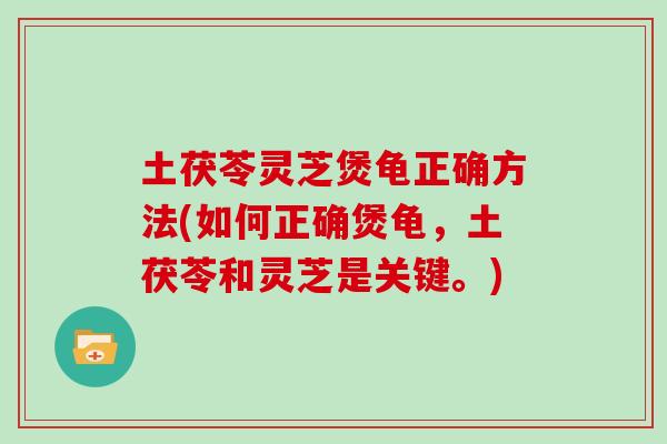 土茯苓灵芝煲龟正确方法(如何正确煲龟,土茯苓和灵芝是关键。) 土茯苓灵芝煲龟正确方法(如何正确煲龟,土茯苓和灵芝是关键。)