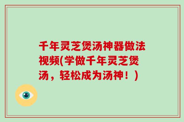千年灵芝煲汤神器做法视频(学做千年灵芝煲汤,轻松成为汤神!) 千年灵芝煲汤神器做法视频(学做千年灵芝煲汤,轻松成为汤神!)