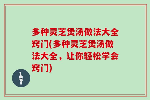 多种灵芝煲汤做法大全窍门(多种灵芝煲汤做法大全,让你轻松学会窍门) 多种灵芝煲汤做法大全窍门(多种灵芝煲汤做法大全,让你轻松学会窍门)