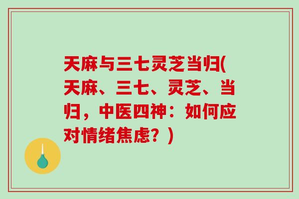 天麻与三七灵芝当归(天麻、三七、灵芝、当归，中医四神：如何应对情绪？)