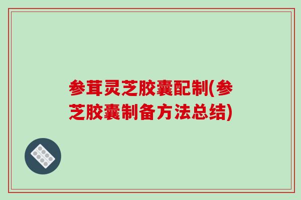 参茸灵芝胶囊配制(参芝胶囊制备方法总结)