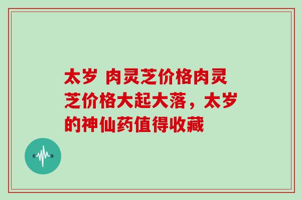 太岁 肉灵芝价格肉灵芝价格大起大落，太岁的神仙药值得收藏