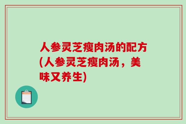 人参灵芝瘦肉汤的配方(人参灵芝瘦肉汤，美味又养生)