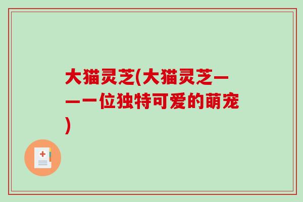 大猫灵芝(大猫灵芝——一位独特可爱的萌宠)