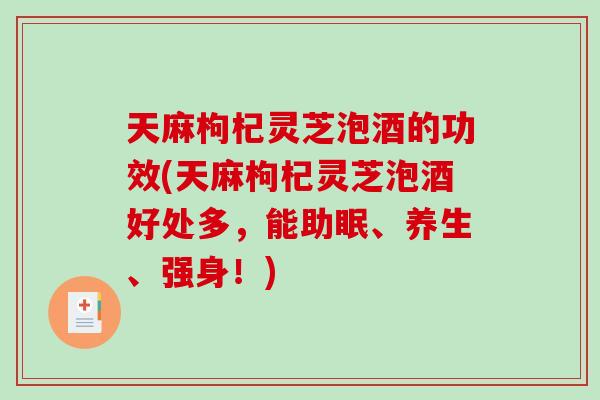 天麻枸杞灵芝泡酒的功效(天麻枸杞灵芝泡酒好处多,能助眠、养生、强身!) 天麻枸杞灵芝泡酒的功效(天麻枸杞灵芝泡酒好处多,能助眠、养生、强身!)