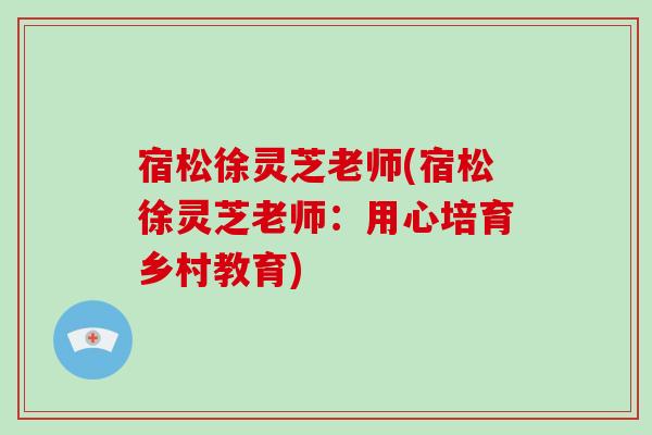 宿松徐灵芝老师(宿松徐灵芝老师：用心培育乡村教育)