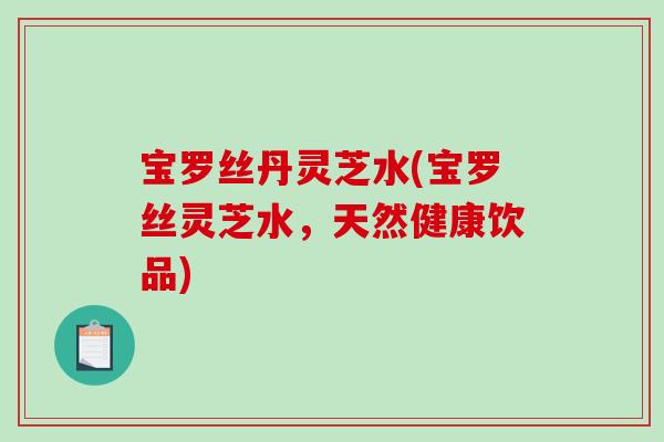 宝罗丝丹灵芝水(宝罗丝灵芝水，天然健康饮品)