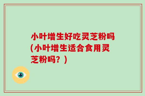 小叶增生好吃灵芝粉吗(小叶增生适合食用灵芝粉吗？)