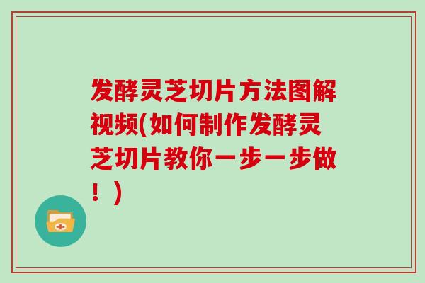 发酵灵芝切片方法图解视频(如何制作发酵灵芝切片教你一步一步做！)