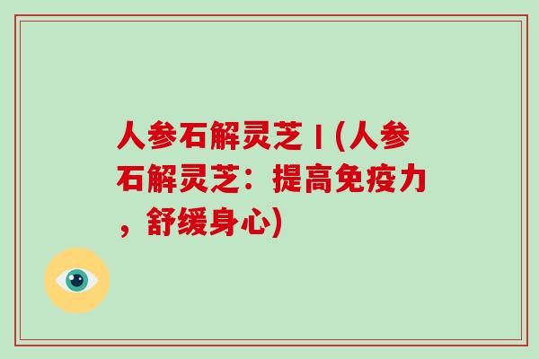人参石解灵芝丨(人参石解灵芝：提高免疫力，舒缓身心)