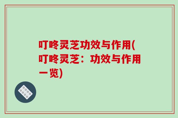 叮咚灵芝功效与作用(叮咚灵芝：功效与作用一览)