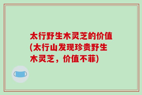 太行野生木灵芝的价值(太行山发现珍贵野生木灵芝，价值不菲)