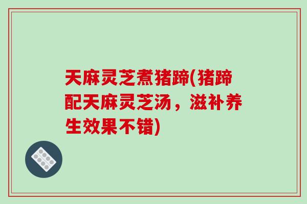 天麻灵芝煮猪蹄(猪蹄配天麻灵芝汤，滋补养生效果不错)