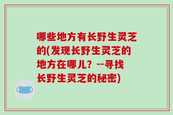 哪些地方有长野生灵芝的(发现长野生灵芝的地方在哪儿？--寻找长野生灵芝的秘密)