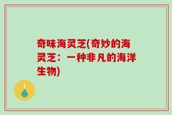 奇味海灵芝(奇妙的海灵芝：一种非凡的海洋生物)