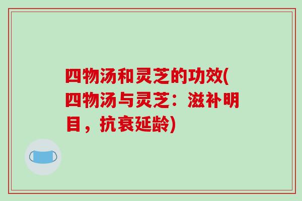 四物汤和灵芝的功效(四物汤与灵芝：滋补明目，抗衰延龄)