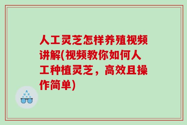 人工灵芝怎样养殖视频讲解(视频教你如何人工种植灵芝，高效且操作简单)