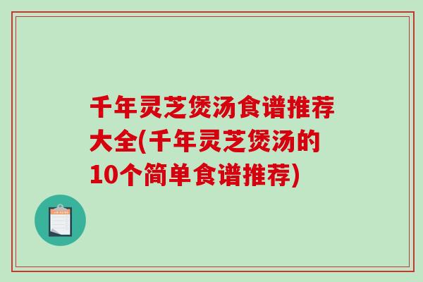 千年灵芝煲汤食谱推荐大全(千年灵芝煲汤的10个简单食谱推荐)