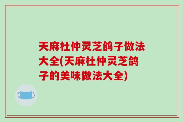 天麻杜仲灵芝鸽子做法大全(天麻杜仲灵芝鸽子的美味做法大全)