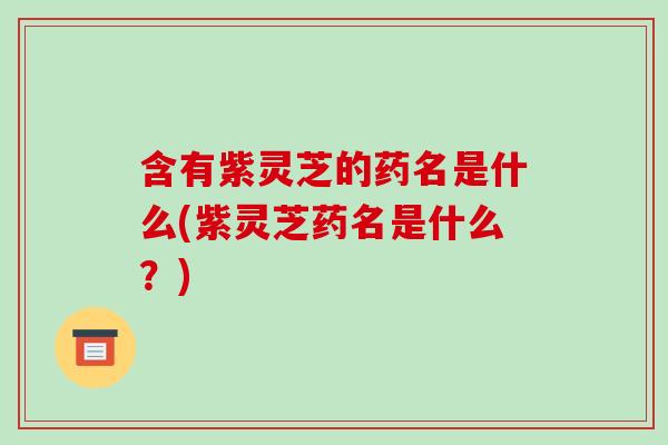 含有紫灵芝的药名是什么(紫灵芝药名是什么？)