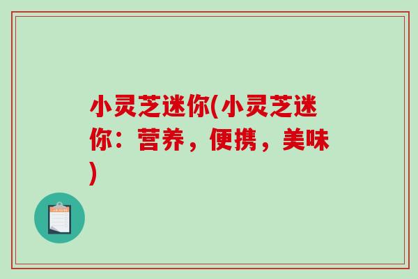 小灵芝迷你(小灵芝迷你：营养，便携，美味)