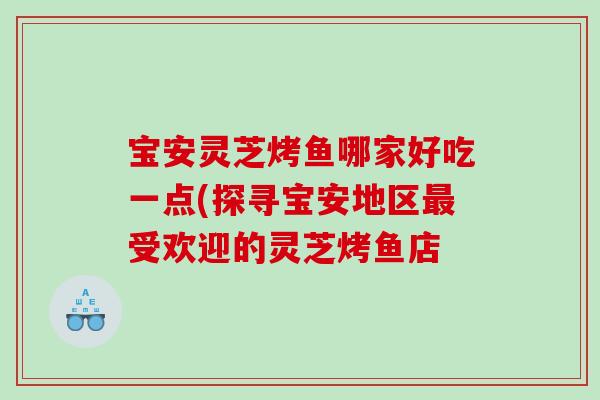 宝安灵芝烤鱼哪家好吃一点(探寻宝安地区受欢迎的灵芝烤鱼店