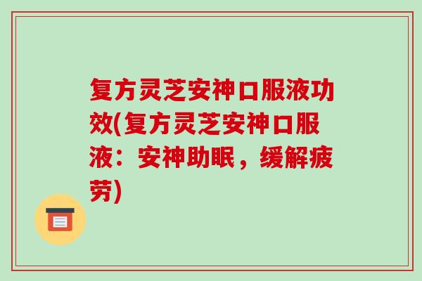 复方灵芝安神口服液功效(复方灵芝安神口服液：安神助眠，缓解疲劳)