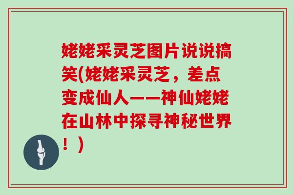 姥姥采灵芝图片说说搞笑(姥姥采灵芝,差点变成仙人——神仙姥姥在山林中探寻神秘世界!) 姥姥采灵芝图片说说搞笑(姥姥采灵芝,差点变成仙人——神仙姥姥在山林中探寻神秘世界!)