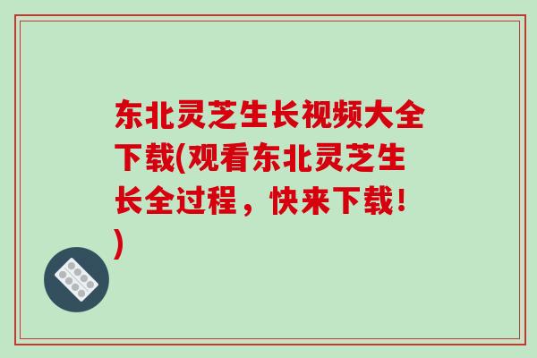 东北灵芝生长视频大全下载(观看东北灵芝生长全过程,快来下载!) 东北灵芝生长视频大全下载(观看东北灵芝生长全过程,快来下载!)