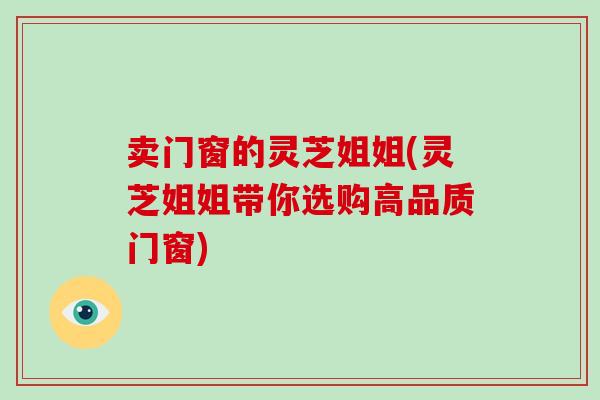 卖门窗的灵芝姐姐(灵芝姐姐带你选购高品质门窗) 卖门窗的灵芝姐姐(灵芝姐姐带你选购高品质门窗)