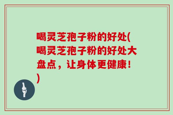 喝灵芝孢子粉的好处(喝灵芝孢子粉的好处大盘点，让身体更健康！)