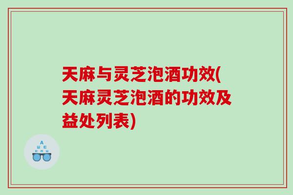 天麻与灵芝泡酒功效(天麻灵芝泡酒的功效及益处列表) 天麻与灵芝泡酒功效(天麻灵芝泡酒的功效及益处列表)