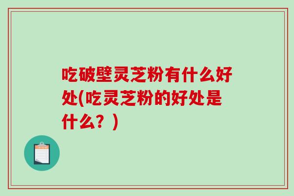 吃破壁灵芝粉有什么好处(吃灵芝粉的好处是什么?) 吃破壁灵芝粉有什么好处(吃灵芝粉的好处是什么?)