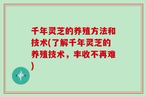 千年灵芝的养殖方法和技术(了解千年灵芝的养殖技术,丰收不再难) 千年灵芝的养殖方法和技术(了解千年灵芝的养殖技术,丰收不再难)