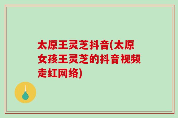 太原王灵芝抖音(太原女孩王灵芝的抖音视频走红网络) 太原王灵芝抖音(太原女孩王灵芝的抖音视频走红网络)
