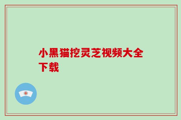 小黑猫挖灵芝视频大全下载 小黑猫挖灵芝视频大全下载