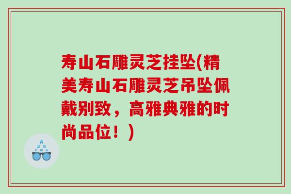 寿山石雕灵芝挂坠(精美寿山石雕灵芝吊坠佩戴别致,高雅典雅的时尚品位!) 寿山石雕灵芝挂坠(精美寿山石雕灵芝吊坠佩戴别致,高雅典雅的时尚品位!)